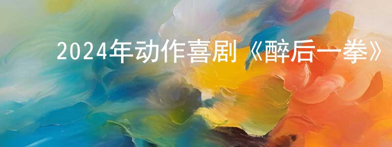 陈维凯的动漫综艺大全,2024年动作喜剧《醉后一拳》HD国语中字迅雷下载_电影天堂